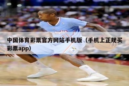 中国体育彩票官方网站手机版（手机上正规买彩票app）